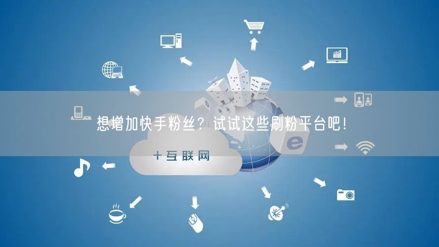 想增加快手粉丝？试试这些刷粉平台吧！