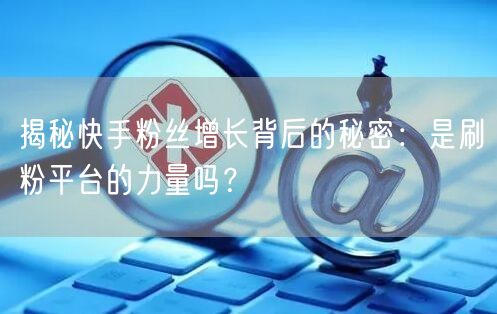揭秘快手粉丝增长背后的秘密：是刷粉平台的力量吗？
