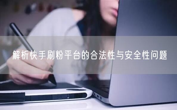 解析快手刷粉平台的合法性与安全性问题