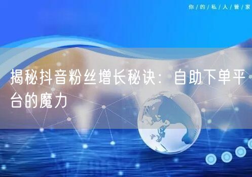 揭秘抖音粉丝增长秘诀：自助下单平台的魔力