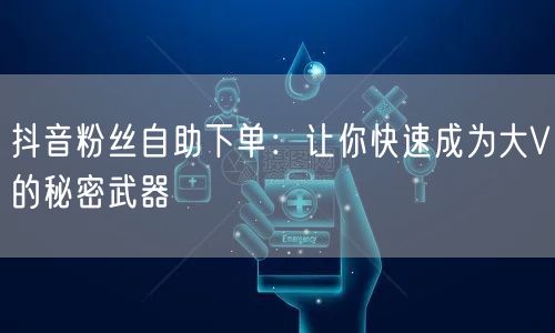 抖音粉丝自助下单：让你快速成为大V的秘密武器