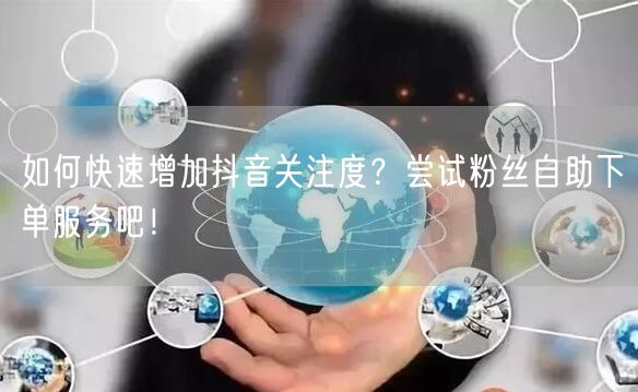 如何快速增加抖音关注度？尝试粉丝自助下单服务吧！