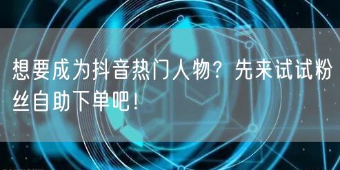 想要成为抖音热门人物？先来试试粉丝自助下单吧！