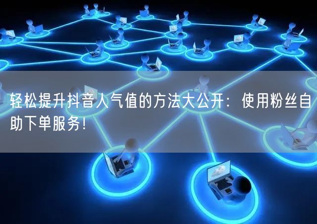 轻松提升抖音人气值的方法大公开：使用粉丝自助下单服务！