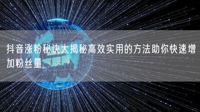 抖音涨粉秘诀大揭秘高效实用的方法助你快速增加粉丝量