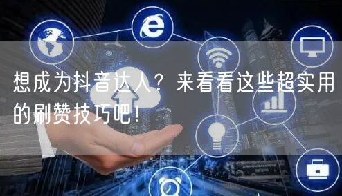 想成为抖音达人？来看看这些超实用的刷赞技巧吧！