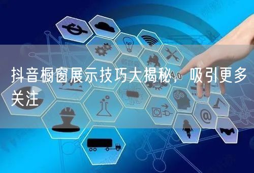 抖音橱窗展示技巧大揭秘，吸引更多关注