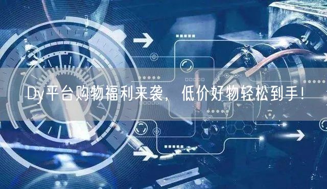 Dy平台购物福利来袭，低价好物轻松到手！