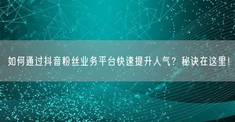 如何通过抖音粉丝业务平台快速提升人气？秘诀在这里！