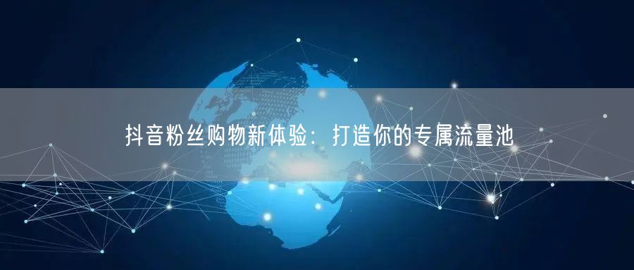抖音粉丝购物新体验：打造你的专属流量池
