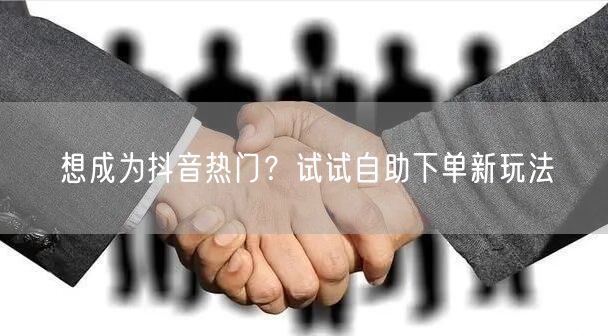 想成为抖音热门？试试自助下单新玩法