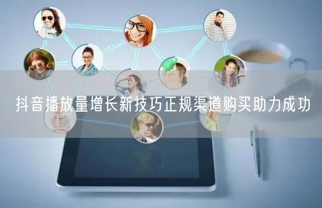 抖音播放量增长新技巧正规渠道购买助力成功