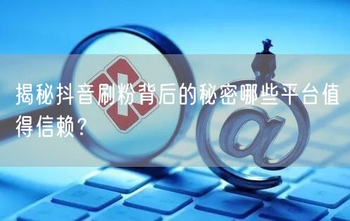 揭秘抖音刷粉背后的秘密哪些平台值得信赖？