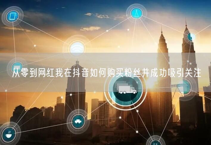 从零到网红我在抖音如何购买粉丝并成功吸引关注