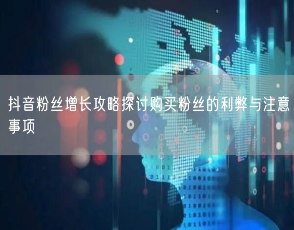 抖音粉丝增长攻略探讨购买粉丝的利弊与注意事项