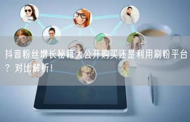 抖音粉丝增长秘籍大公开购买还是利用刷粉平台？对比解析！