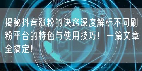 揭秘抖音涨粉的诀窍深度解析不同刷粉平台的特色与使用技巧！一篇文章全搞定！