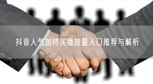 抖音人气加持买播放量入口推荐与解析