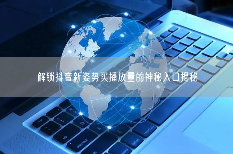 解锁抖音新姿势买播放量的神秘入口揭秘