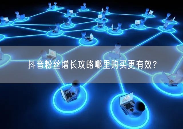 抖音粉丝增长攻略哪里购买更有效？