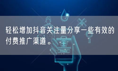 轻松增加抖音关注量分享一些有效的付费推广渠道。