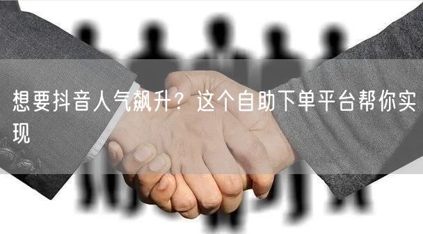 想要抖音人气飙升？这个自助下单平台帮你实现