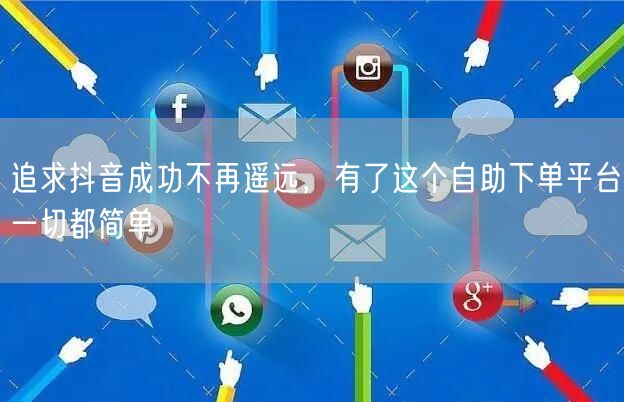 追求抖音成功不再遥远，有了这个自助下单平台一切都简单