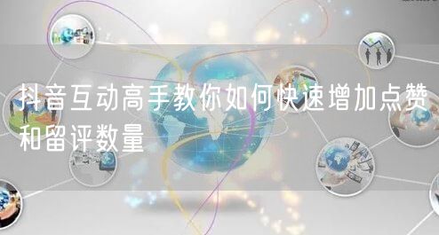 抖音互动高手教你如何快速增加点赞和留评数量