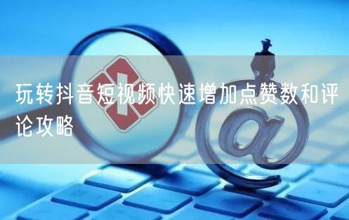 玩转抖音短视频快速增加点赞数和评论攻略